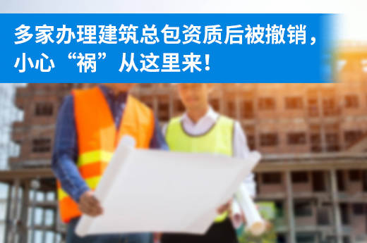 多家辦理建筑總包資質后被撤銷，小心“禍”從這里來！