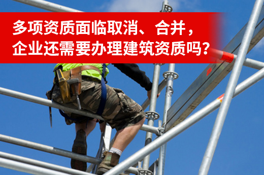 多項資質面臨取消、合并，企業還需要辦理建筑資質嗎？
