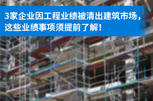 3家企業(yè)因工程業(yè)績(jī)被清出建筑市場(chǎng)，這些業(yè)績(jī)事項(xiàng)須提前了解！