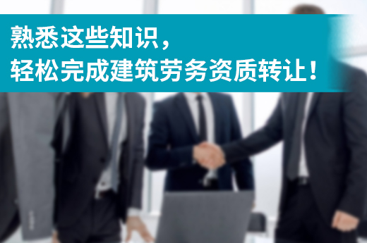 熟悉這些知識，輕松完成建筑勞務資質轉讓！