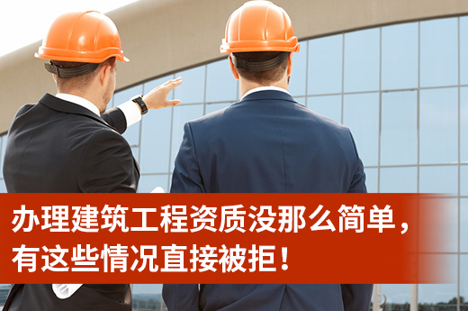 辦理建筑工程資質沒那么簡單，有這些情況直接被拒！