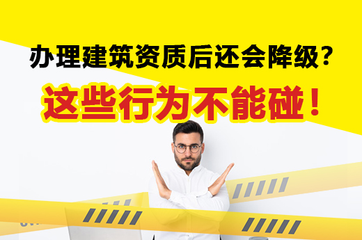 什么？辦理建筑資質后還會降級？這些行為不能碰！
