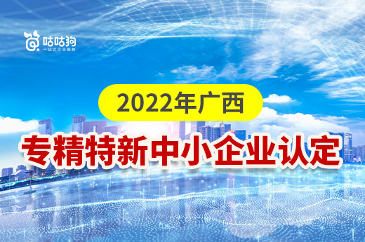 廣西2022年專精特新中小企業(yè)認(rèn)定開始啦！快來了解認(rèn)定事項|咕咕狗知識產(chǎn)權(quán)